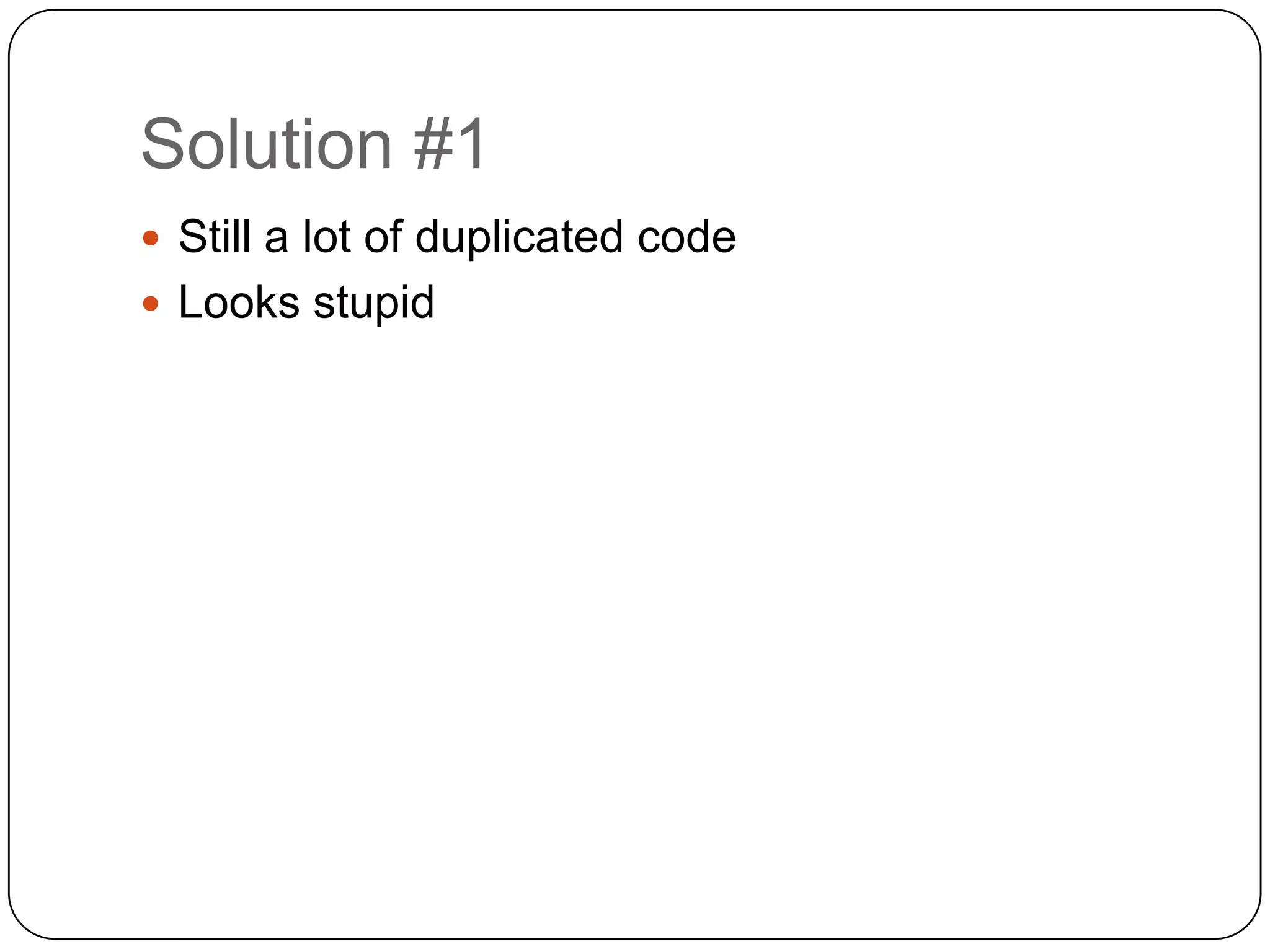 Solution #1Still a lot of duplicated codeLooks stupid