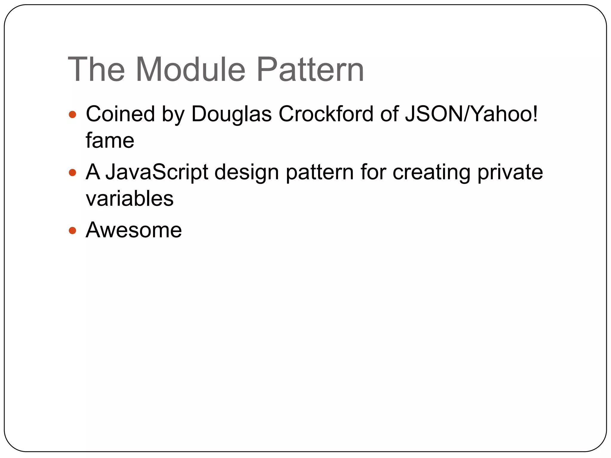 The Module PatternCoined by Douglas Crockford of JSON/Yahoo! fameA JavaScript design pattern for creating private variablesAwesome