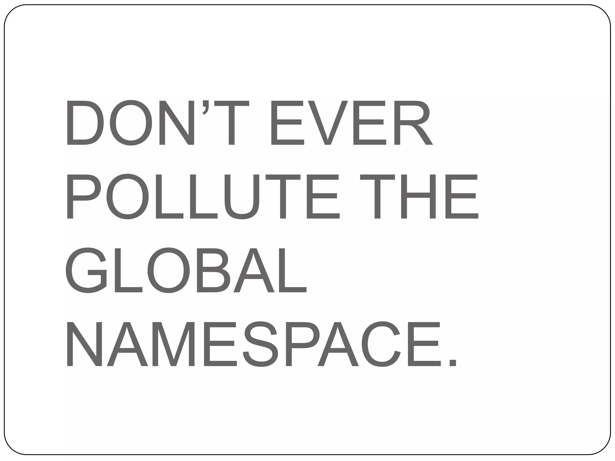 DON’T EVER POLLUTE THE GLOBAL NAMESPACE.