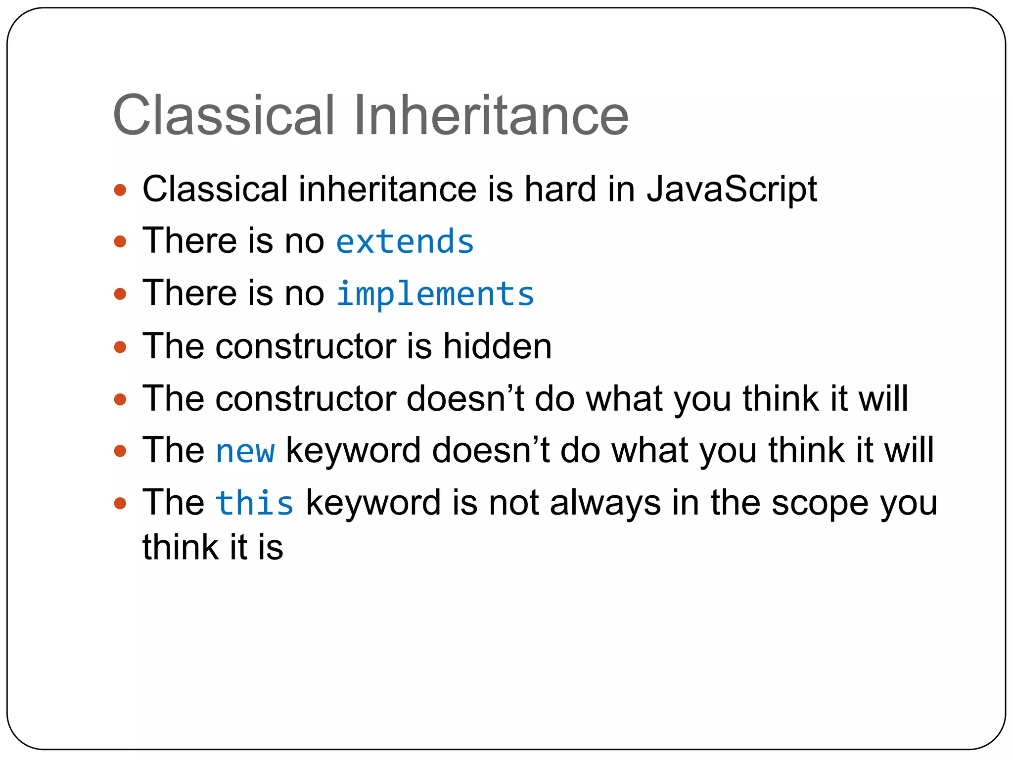 Classical InheritanceClassical inheritance is hard in JavaScriptThere is no extendsThere is no implementsThe constructor is hiddenThe constructor doesn’t do what you think it willThe new keyword doesn’t do what you think it willThe this keyword is not always in the scope you think it is
