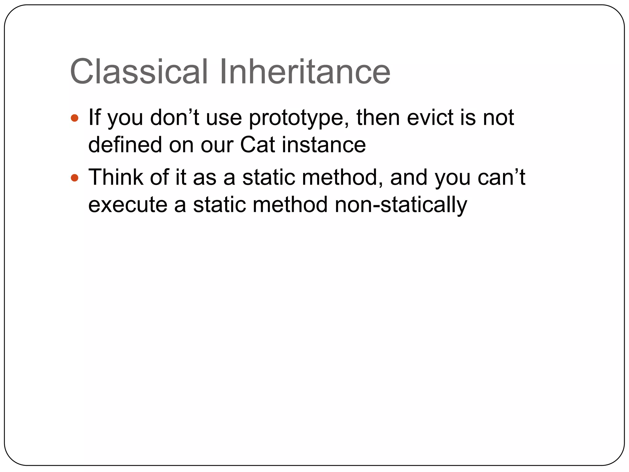 Classical InheritanceIf you don’t use prototype, then evict is not defined on our Cat instanceThink of it as a static method, and you can’t execute a static method non-statically