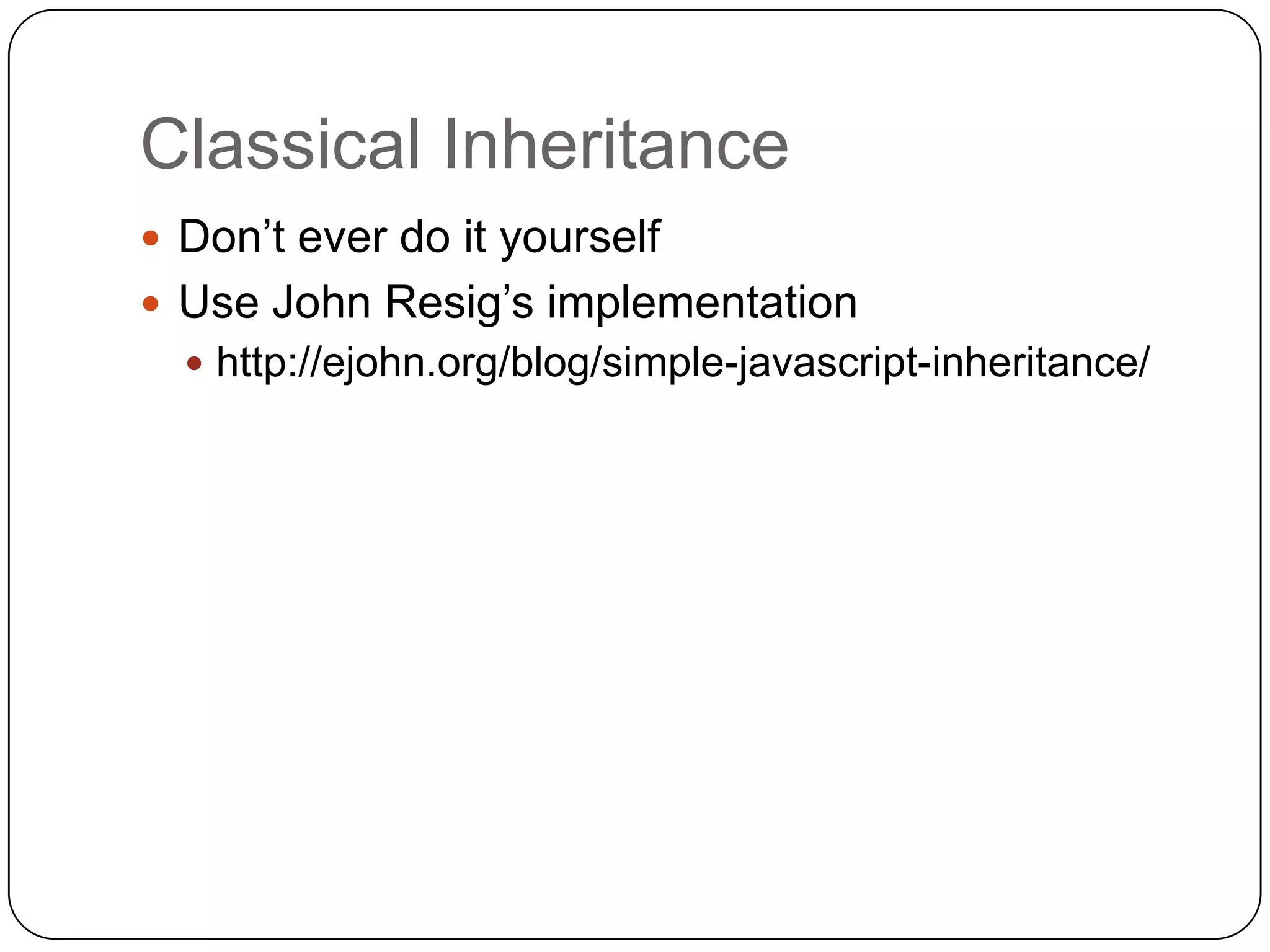Classical InheritanceDon’t ever do it yourselfUse John Resig’s implementationhttp://ejohn.org/blog/simple-javascript-inheritance/