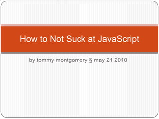 by tommymontgomery § may 21 2010 How to Not Suck at JavaScript 