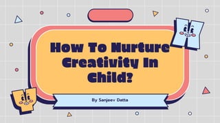 How To Nurture
Creativity In
Child?
By Sanjeev Datta
 