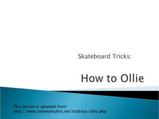 Skateboard Tricks: This lesson is adapted from: http://www.rodneymullen.net/tricktips/ollie.php 