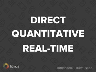 @meladorri @litmusapp
DIRECT
QUANTITATIVE
REAL-TIME
 