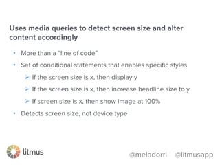 @meladorri @litmusapp
•  Resize content: make images ﬁt,
make text larger
•  Hide content on mobile
•  Stack columns
•  Move a two-column design to a
one-column design
•  Learning curve; but plenty of
pre-tested templates exist
•  Mixed support for media queries
across mobile
https://litmus.com/blog/the-how-to-guide-to-responsive-email-design-infographic
 