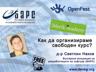 Как да организираме
     свободен курс?
        д-р Светлин Наков
             Българск а асоциация на
   разработчиците на софтуер (БАРС)


                 www.devbg.org
 