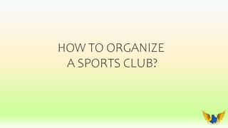 HOW TO ORGANIZE
A SPORTS CLUB?
 