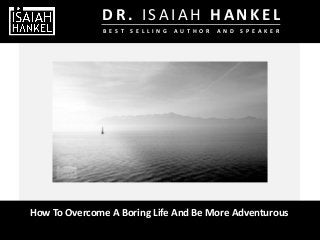 How To Overcome A Boring Life And Be More Adventurous
B E S T S E L L I N G A U T H O R A N D S P E A K E R
D R . I S A I A H H A N K E L
 
