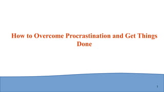 1
How to Overcome Procrastination and Get Things
Done
 