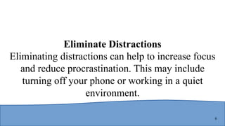 6
Eliminate Distractions
Eliminating distractions can help to increase focus
and reduce procrastination. This may include
turning off your phone or working in a quiet
environment.
 