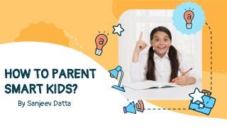 By Sanjeev Datta
HOW TO PARENT
SMART KIDS?
 