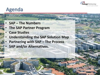 Agenda
6
• SAP – The Numbers
• The SAP Partner Program
• Case Studies
• Understanding the SAP Solution Map
• Partnering with SAP – The Process
• SAP and/or Alternatives.
 