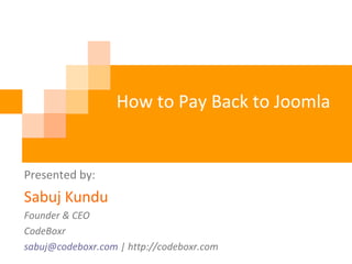 How to Pay Back to Joomla
Presented by:
Sabuj Kundu
Founder & CEO
CodeBoxr
sabuj@codeboxr.com | http://codeboxr.com
 