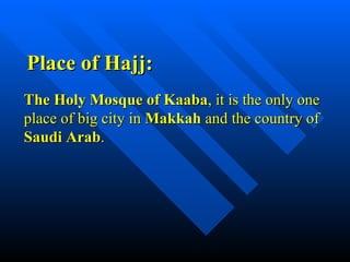 Place of Hajj: The Holy Mosque of Kaaba , it is the only one place of big city in  Makkah  and the country of  Saudi Arab . 