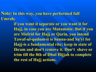 Note:   In this way, you have performed full Umrah;   if you want it separate or you   want it for   Hajj, in case you are Mutamatte. But if you   are Mufrid for Hajj or Qarin, you intend    Tawaf-ul-qudum-it is Sunna-and Sa'yi for    Hajj-is a fundamental rite; keep in state of    Ihram and don't remove it. Don‘t  shave or    trim till the 8th of Dhul Hijjah to complete   the rest of Hajj actions. 