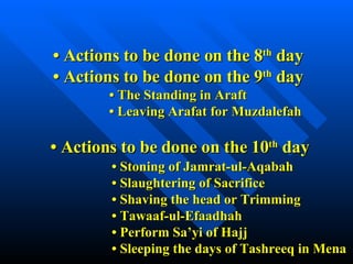 •  Actions to be done on the 8 th  day •  Actions to be done on the 9 th  day • The Standing in Araft   • Leaving Arafat for Muzdalefah   •  Actions to be done on the 10 th  day •  Stoning of Jamrat-ul-Aqabah  • Slaughtering of Sacrifice • Shaving the head or Trimming •  Tawaaf-ul-Efaadhah • Perform Sa’yi of Hajj • Sleeping the days of Tashreeq in Mena 