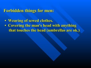 Forbidden things for men: •  Wearing of sewed clothes. •  Covering the man's head with anything  that touches the head (umbrellas are ok.) 