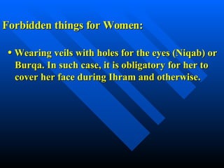 Forbidden things for Women: •  Wearing veils with holes for the eyes (Niqab) or Burqa. In such case, it is obligatory for her to  cover her face during Ihram and otherwise. 