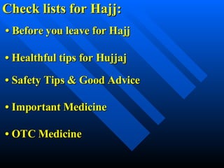 Check lists for Hajj: •  Before you leave for Hajj •   Healthful tips for Hujjaj   •   Safety Tips & Good Advice •   Important Medicine •   OTC Medicine 