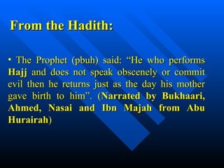 The Prophet (pbuh) said: “He who performs  Hajj  and does not speak obscenely or commit evil then he returns just as the day his mother gave birth to him”. ( Narrated by Bukhaari, Ahmed, Nasai and Ibn Majah from Abu Hurairah ) From the Hadith: 