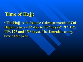 The  Hajj  is the Islamic Calendar month of  Zul Hijjah  between  8 th  day to 13 th  day  ( 8 th , 9 th , 10 th , 11 th , 12 th  and 13 th  days ). The  Umrah  is at any time of the year. Time of Hajj: 