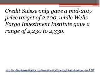 http://profitableinvestingtips.com/investing-tips/how-to-pick-stock-winners-for-2017
Credit Suisse only gave a mid-2017
price target of 2,200, while Wells
Fargo Investment Institute gave a
range of 2,230 to 2,330.
 