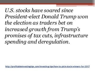 http://profitableinvestingtips.com/investing-tips/how-to-pick-stock-winners-for-2017
U.S. stocks have soared since
President-elect Donald Trump won
the election as traders bet on
increased growth from Trump’s
promises of tax cuts, infrastructure
spending and deregulation.
 