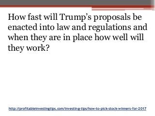 http://profitableinvestingtips.com/investing-tips/how-to-pick-stock-winners-for-2017
How fast will Trump’s proposals be
enacted into law and regulations and
when they are in place how well will
they work?
 
