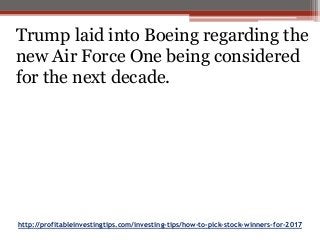 http://profitableinvestingtips.com/investing-tips/how-to-pick-stock-winners-for-2017
Trump laid into Boeing regarding the
new Air Force One being considered
for the next decade.
 