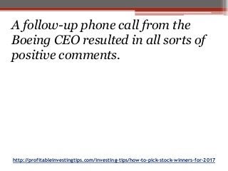http://profitableinvestingtips.com/investing-tips/how-to-pick-stock-winners-for-2017
A follow-up phone call from the
Boeing CEO resulted in all sorts of
positive comments.
 