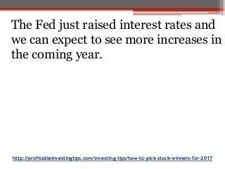 http://profitableinvestingtips.com/investing-tips/how-to-pick-stock-winners-for-2017
The Fed just raised interest rates and
we can expect to see more increases in
the coming year.
 