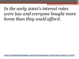 http://profitableinvestingtips.com/investing-tips/how-to-pick-stock-winners-for-2017
In the early 2000’s interest rates
were low and everyone bought more
home than they could afford.
 