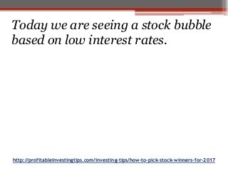 http://profitableinvestingtips.com/investing-tips/how-to-pick-stock-winners-for-2017
Today we are seeing a stock bubble
based on low interest rates.
 