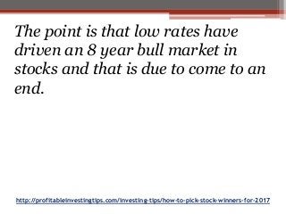 http://profitableinvestingtips.com/investing-tips/how-to-pick-stock-winners-for-2017
The point is that low rates have
driven an 8 year bull market in
stocks and that is due to come to an
end.
 