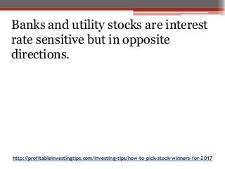 http://profitableinvestingtips.com/investing-tips/how-to-pick-stock-winners-for-2017
Banks and utility stocks are interest
rate sensitive but in opposite
directions.
 