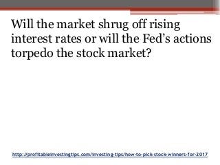 http://profitableinvestingtips.com/investing-tips/how-to-pick-stock-winners-for-2017
Will the market shrug off rising
interest rates or will the Fed’s actions
torpedo the stock market?
 