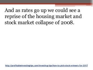 http://profitableinvestingtips.com/investing-tips/how-to-pick-stock-winners-for-2017
And as rates go up we could see a
reprise of the housing market and
stock market collapse of 2008.
 