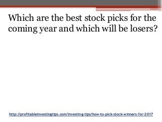 http://profitableinvestingtips.com/investing-tips/how-to-pick-stock-winners-for-2017
Which are the best stock picks for the
coming year and which will be losers?
 