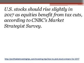 http://profitableinvestingtips.com/investing-tips/how-to-pick-stock-winners-for-2017
U.S. stocks should rise slightly in
2017 as equities benefit from tax cuts,
according to CNBC’s Market
Strategist Survey.
 