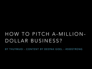 HOW TO PITCH A-MILLION-DOLLAR 
BUSINESS? 
BY THUYMUOI - CONTENT BY DEEPAK GOEL - #500STRONG 
 