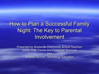 How to Plan a Successful Family Night: The Key to Parental Involvement Presented by Sciotoville Community School Teachers Sandy Odle, Family and Consumer Sciences And Amanda Munion, Technology Education 