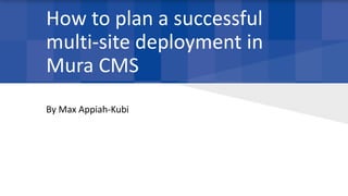 How to plan a successful
multi-site deployment in
Mura CMS
By Max Appiah-Kubi
 