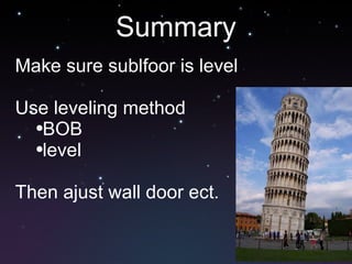 Summary Make sure sublfoor is level Use leveling method BOB level Then ajust wall door ect. 