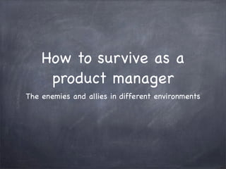 How to survive as a
     product manager
The enemies and allies in different environments
 