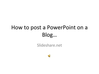 How to post a PowerPoint on a Blog… Slideshare.net 