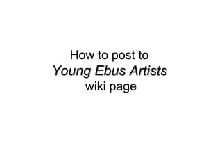 How to post to  Young Ebus Artists   wiki page 