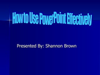 Presented By: Shannon Brown How to Use PowerPoint Effectively 