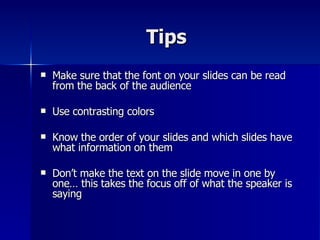 Tips  Make sure that the font on your slides can be read from the back of the audience Use contrasting colors Know the order of your slides and which slides have what information on them Don’t make the text on the slide move in one by one… this takes the focus off of what the speaker is saying 